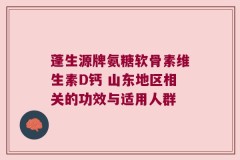 蓬生源牌氨糖软骨素维生素D钙 山东地区相关的功效与适用人群