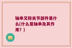 轴承又称关节部件是什么(什么是轴承及其作用？)