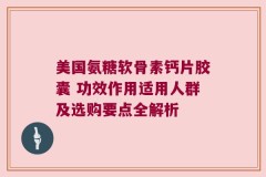 美国氨糖软骨素钙片胶囊 功效作用适用人群及选购要点全解析