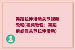 舞蹈拉伸活动关节视频教程(视频教程：舞蹈前必做关节拉伸活动)