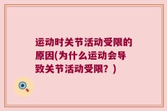 运动时关节活动受限的原因(为什么运动会导致关节活动受限？)