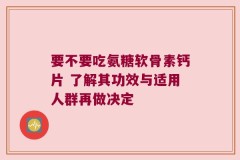 要不要吃氨糖软骨素钙片 了解其功效与适用人群再做决定