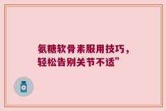 氨糖软骨素服用技巧，轻松告别关节不适”