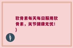 软骨素每天每日服用软骨素，关节健康无忧！)