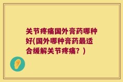 关节疼痛国外膏药哪种好(国外哪种膏药最适合缓解关节疼痛？)