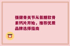 强健骨关节从氨糖软骨素钙片开始，推荐优质品牌选择指南