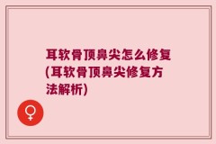 耳软骨顶鼻尖怎么修复(耳软骨顶鼻尖修复方法解析)