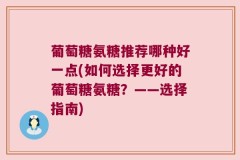 葡萄糖氨糖推荐哪种好一点(如何选择更好的葡萄糖氨糖？——选择指南)