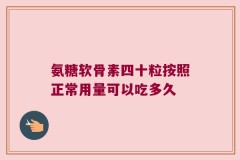 氨糖软骨素四十粒按照正常用量可以吃多久