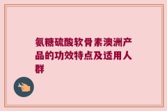 氨糖硫酸软骨素澳洲产品的功效特点及适用人群