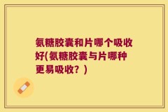氨糖胶囊和片哪个吸收好(氨糖胶囊与片哪种更易吸收？)