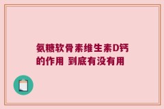 氨糖软骨素维生素D钙的作用 到底有没有用