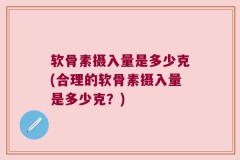 软骨素摄入量是多少克(合理的软骨素摄入量是多少克？)