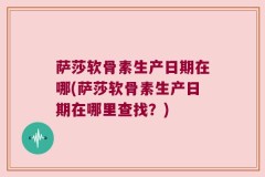 萨莎软骨素生产日期在哪(萨莎软骨素生产日期在哪里查找？)