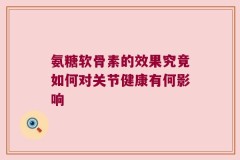氨糖软骨素的效果究竟如何对关节健康有何影响
