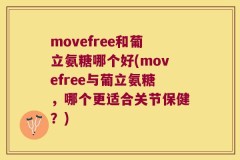movefree和葡立氨糖哪个好(movefree与葡立氨糖，哪个更适合关节保健？)