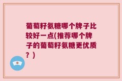 葡萄籽氨糖哪个牌子比较好一点(推荐哪个牌子的葡萄籽氨糖更优质？)