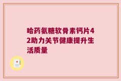 哈药氨糖软骨素钙片42助力关节健康提升生活质量