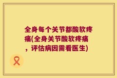 全身每个关节都酸软疼痛(全身关节酸软疼痛，评估病因需看医生)