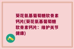 葵花氨基葡萄糖软骨素钙片(葵花氨基葡萄糖软骨素钙片：维护关节健康)