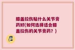 膝盖拉伤贴什么关节膏药好(如何选择适合膝盖拉伤的关节膏药？)