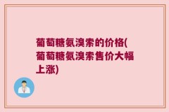 葡萄糖氨溴索的价格(葡萄糖氨溴索售价大幅上涨)