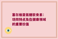 塞尔维亚氨糖软骨素：功效特点及在健康领域的重要价值