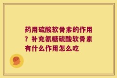 药用硫酸软骨素的作用？补充氨糖硫酸软骨素有什么作用怎么吃