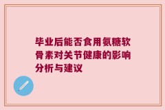毕业后能否食用氨糖软骨素对关节健康的影响分析与建议