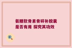 氨糖软骨素骨碎补胶囊是否有用 探究其功效