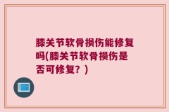 膝关节软骨损伤能修复吗(膝关节软骨损伤是否可修复？)