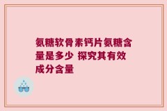 氨糖软骨素钙片氨糖含量是多少 探究其有效成分含量