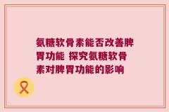 氨糖软骨素能否改善脾胃功能 探究氨糖软骨素对脾胃功能的影响