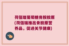 荷佰瑞葡萄糖骨胺胶原(荷佰瑞推出骨胶原营养品，促进关节健康)