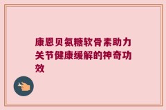 康恩贝氨糖软骨素助力关节健康缓解的神奇功效