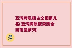 蓝湾牌氨糖占全国第几名(蓝湾牌氨糖荣膺全国销量前列)