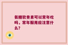 氨糖软骨素可以常年吃吗，常年服用应注意什么？