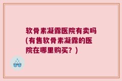 软骨素凝露医院有卖吗(有售软骨素凝露的医院在哪里购买？)