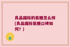良品国际的氨糖怎么样(良品国际氨糖口碑如何？)