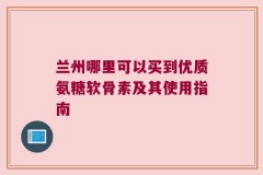 兰州哪里可以买到优质氨糖软骨素及其使用指南