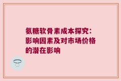 氨糖软骨素成本探究：影响因素及对市场价格的潜在影响