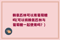 赖氨匹林可以用葡萄糖吗(可以将赖氨匹林与葡萄糖一起使用吗？)