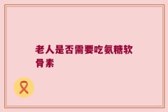 老人是否需要吃氨糖软骨素