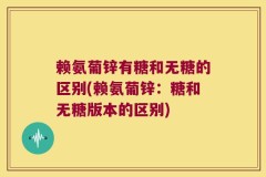 赖氨葡锌有糖和无糖的区别(赖氨葡锌：糖和无糖版本的区别)