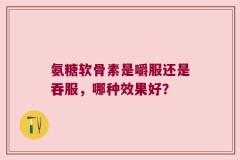 氨糖软骨素是嚼服还是吞服，哪种效果好？