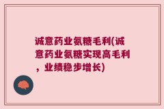 诚意药业氨糖毛利(诚意药业氨糖实现高毛利，业绩稳步增长)