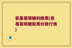 氨基葡萄糖的股票(氨基葡萄糖股票价格行情)