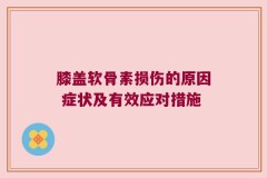 膝盖软骨素损伤的原因 症状及有效应对措施