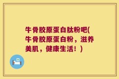 牛骨胶原蛋白肽粉吧(牛骨胶原蛋白粉，滋养美肌，健康生活！)