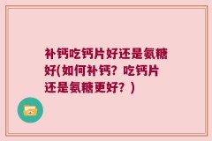 补钙吃钙片好还是氨糖好(如何补钙？吃钙片还是氨糖更好？)